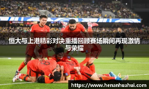 恒大与上港精彩对决重播回顾赛场瞬间再现激情与荣耀