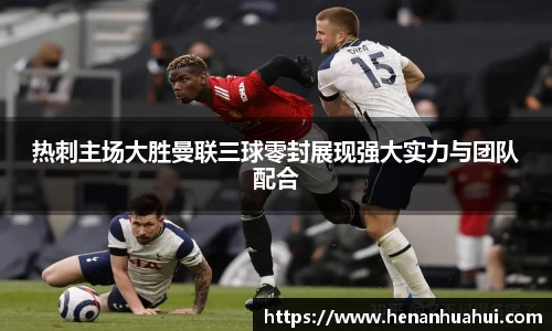 热刺主场大胜曼联三球零封展现强大实力与团队配合