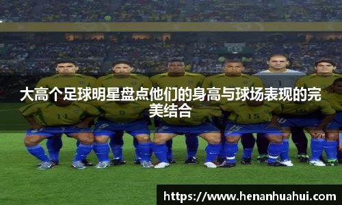大高个足球明星盘点他们的身高与球场表现的完美结合