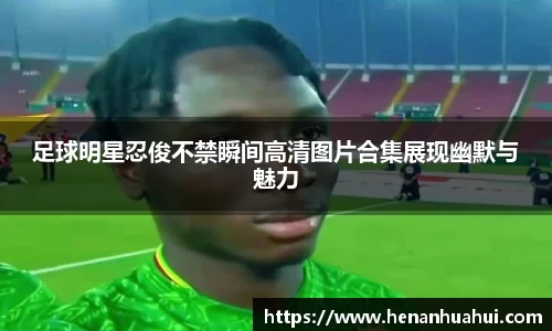 足球明星忍俊不禁瞬间高清图片合集展现幽默与魅力