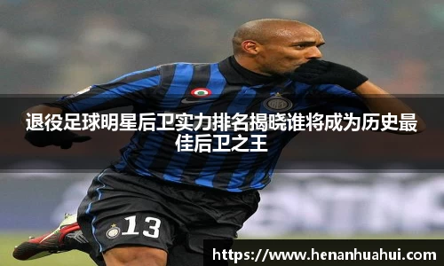 退役足球明星后卫实力排名揭晓谁将成为历史最佳后卫之王